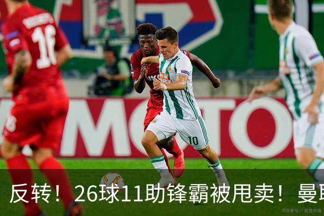 反转！26球11助锋霸被甩卖！曼联或获利2000万欧